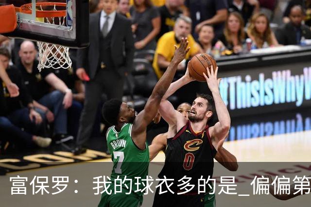 富保罗：我的球衣多的是 偏偏第一次遇到詹姆斯时和他穿了同一件